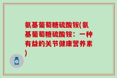 氨基葡萄糖硫酸铵(氨基葡萄糖硫酸铵：一种有益的关节健康营养素)