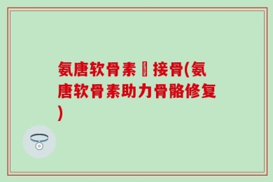 氨唐软骨素筥接骨(氨唐软骨素助力骨骼修复)