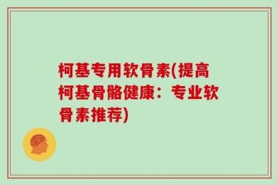 柯基专用软骨素(提高柯基骨骼健康：专业软骨素推荐)