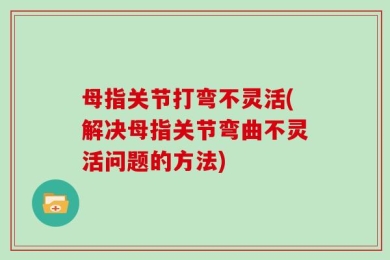 母指关节打弯不灵活(解决母指关节弯曲不灵活问题的方法)