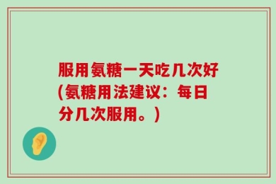 服用氨糖一天吃几次好(氨糖用法建议：每日分几次服用。)