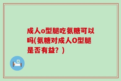 成人o型腿吃氨糖可以吗(氨糖对成人O型腿是否有益？)