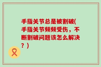 手指关节总是被割破(手指关节频频受伤，不断割破问题该怎么解决？)