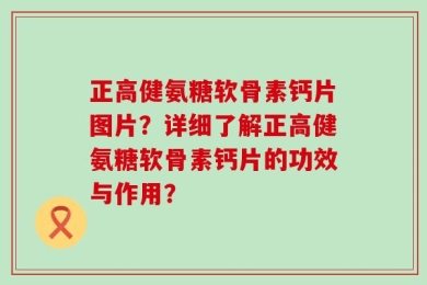正高健氨糖软骨素钙片图片？详细了解正高健氨糖软骨素钙片的功效与作用？