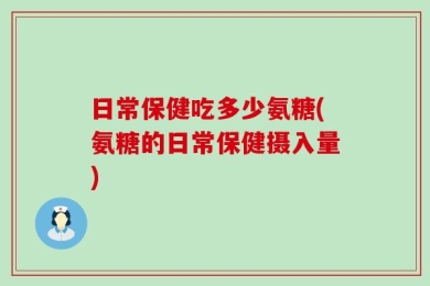 日常保健吃多少氨糖(氨糖的日常保健摄入量)