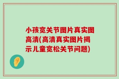 小孩宽关节图片真实图高清(高清真实图片揭示儿童宽松关节问题)