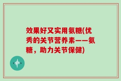 效果好又实用氨糖(优秀的关节营养素——氨糖，助力关节保健)