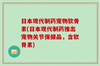 日本现代制药宠物软骨素(日本现代制药推出宠物关节保健品，含软骨素)