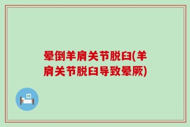 晕倒羊肩关节脱臼(羊肩关节脱臼导致晕厥)