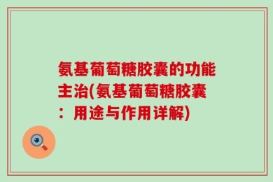 氨基葡萄糖胶囊的功能主治(氨基葡萄糖胶囊：用途与作用详解)