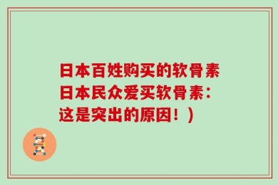 日本百姓购买的软骨素日本民众爱买软骨素：这是突出的原因！)