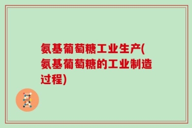 氨基葡萄糖工业生产(氨基葡萄糖的工业制造过程)