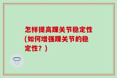 怎样提高踝关节稳定性(如何增强踝关节的稳定性？)