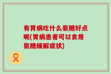 有胃病吃什么氨糖好点呢(胃病患者可以食用氨糖缓解症状)