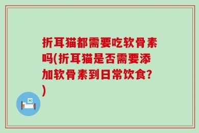 折耳猫都需要吃软骨素吗(折耳猫是否需要添加软骨素到日常饮食？)
