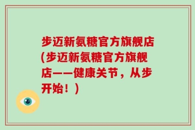 步迈新氨糖官方旗舰店(步迈新氨糖官方旗舰店——健康关节，从步开始！)