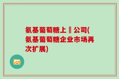 氨基葡萄糖上巿公司(氨基葡萄糖企业市场再次扩展)