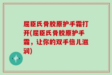 屈臣氏骨胶原护手霜打开(屈臣氏骨胶原护手霜，让你的双手倍儿滋润)