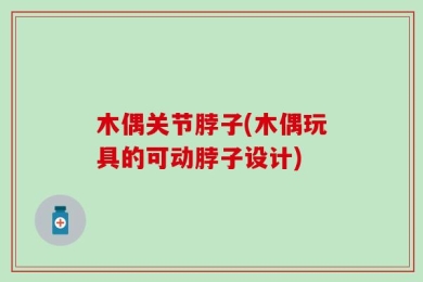 木偶关节脖子(木偶玩具的可动脖子设计)