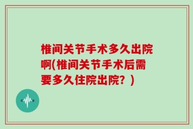 椎间关节手术多久出院啊(椎间关节手术后需要多久住院出院？)