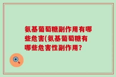 氨基葡萄糖副作用有哪些危害(氨基葡萄糖有哪些危害性副作用？