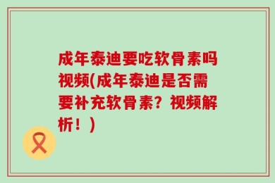 成年泰迪要吃软骨素吗视频(成年泰迪是否需要补充软骨素？视频解析！)
