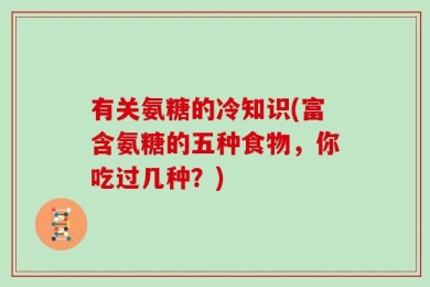 有关氨糖的冷知识(富含氨糖的五种食物，你吃过几种？)