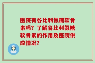 医院有谷比利氨糖软骨素吗？了解谷比利氨糖软骨素的作用及医院供应情况？