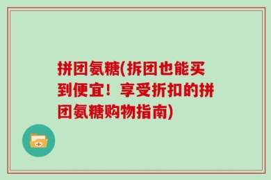 拼团氨糖(拆团也能买到便宜！享受折扣的拼团氨糖购物指南)