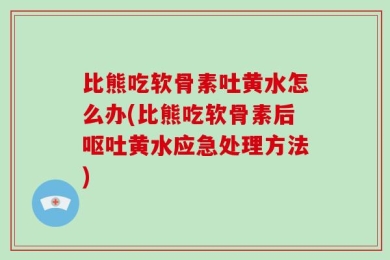 比熊吃软骨素吐黄水怎么办(比熊吃软骨素后呕吐黄水应急处理方法)