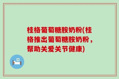 桂格葡萄糖胺奶粉(桂格推出葡萄糖胺奶粉，帮助关爱关节健康)