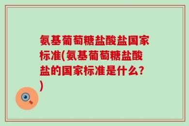 氨基葡萄糖盐酸盐国家标准(氨基葡萄糖盐酸盐的国家标准是什么？)