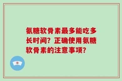 氨糖软骨素最多能吃多长时间？正确使用氨糖软骨素的注意事项？