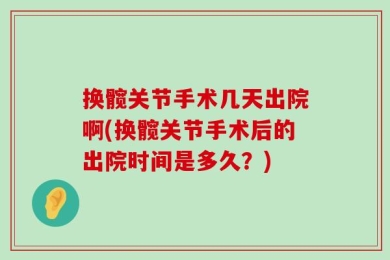 换髋关节手术几天出院啊(换髋关节手术后的出院时间是多久？)