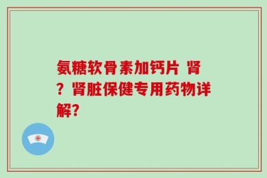 氨糖软骨素加钙片 肾？肾脏保健专用药物详解？