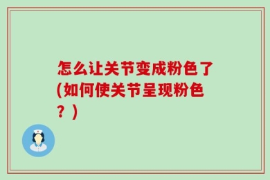 怎么让关节变成粉色了(如何使关节呈现粉色？)