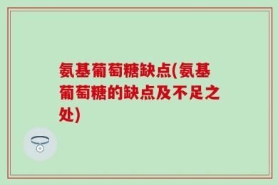 氨基葡萄糖缺点(氨基葡萄糖的缺点及不足之处)