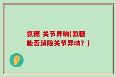氨糖 关节异响(氨糖能否消除关节异响？)