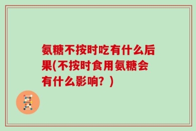 氨糖不按时吃有什么后果(不按时食用氨糖会有什么影响？)