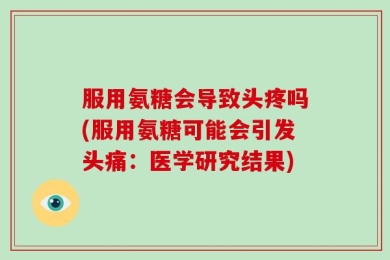 服用氨糖会导致头疼吗(服用氨糖可能会引发头痛：医学研究结果)