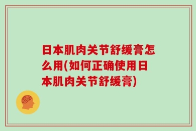 日本肌肉关节舒缓膏怎么用(如何正确使用日本肌肉关节舒缓膏)