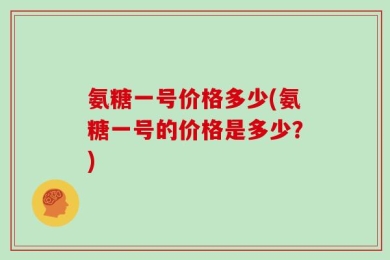 氨糖一号价格多少(氨糖一号的价格是多少？)