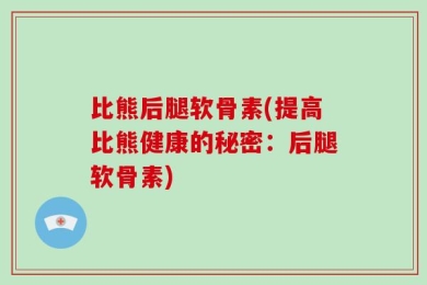 比熊后腿软骨素(提高比熊健康的秘密：后腿软骨素)