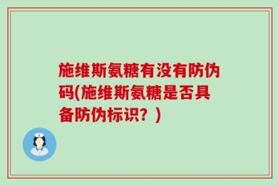 施维斯氨糖有没有防伪码(施维斯氨糖是否具备防伪标识？)