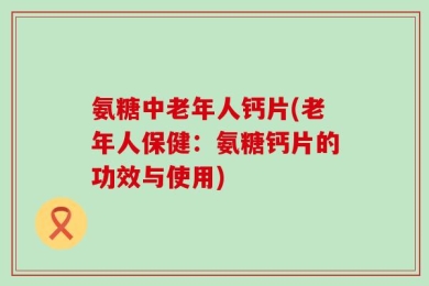 氨糖中老年人钙片(老年人保健：氨糖钙片的功效与使用)