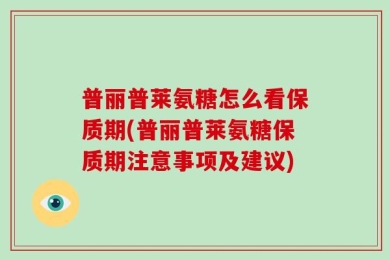 普丽普莱氨糖怎么看保质期(普丽普莱氨糖保质期注意事项及建议)