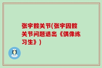 张宇髋关节(张宇因髋关节问题退出《偶像练习生》)