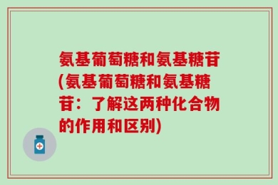氨基葡萄糖和氨基糖苷(氨基葡萄糖和氨基糖苷：了解这两种化合物的作用和区别)