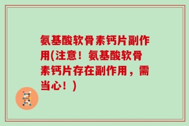 氨基酸软骨素钙片副作用(注意！氨基酸软骨素钙片存在副作用，需当心！)