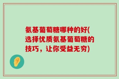 氨基葡萄糖哪种的好(选择优质氨基葡萄糖的技巧，让你受益无穷)